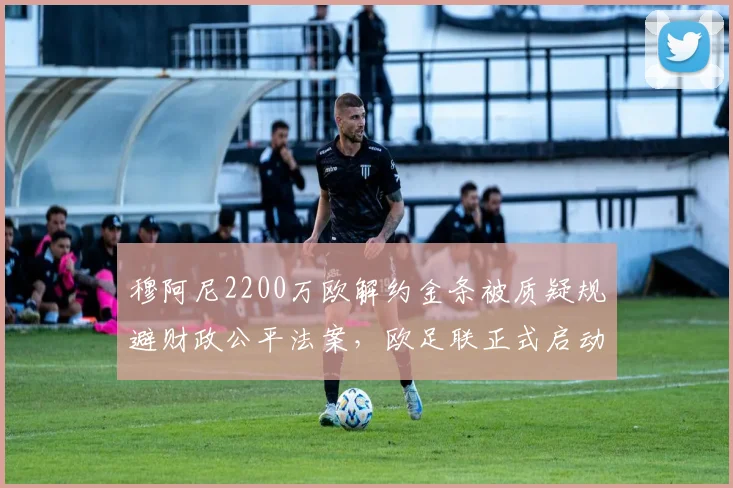 穆阿尼2200万欧解约金条被质疑规避财政公平法案，欧足联正式启动对尤文图斯调查程序__br_