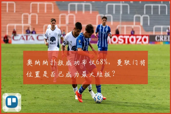 奥纳纳扑救成功率仅68%，曼联门将位置是否已成为最大短板？