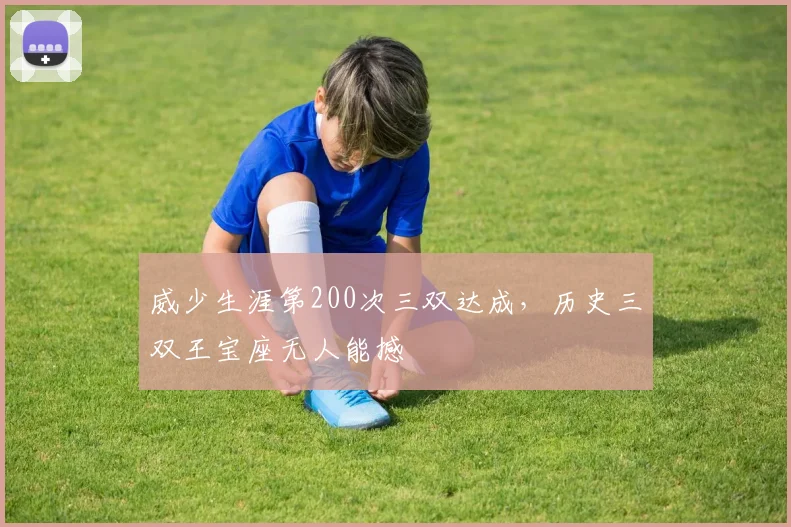 威少生涯第200次三双达成，历史三双王宝座无人能撼