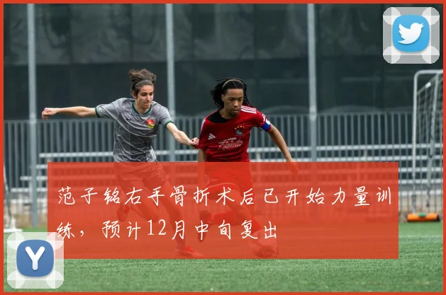 范子铭右手骨折术后已开始力量训练，预计12月中旬复出