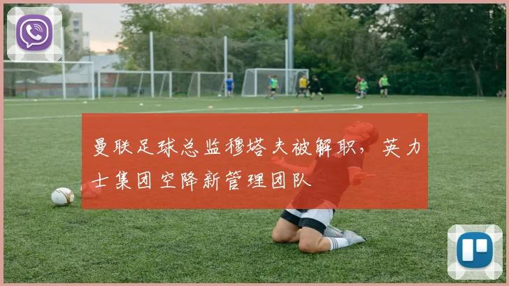 曼联足球总监穆塔夫被解职，英力士集团空降新管理团队