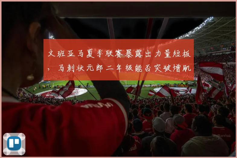 文班亚马夏季联赛暴露出力量短板，马刺状元郎二年级能否突破增肌瓶颈？